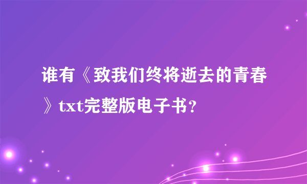 谁有《致我们终将逝去的青春》txt完整版电子书？