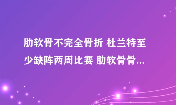 肋软骨不完全骨折 杜兰特至少缺阵两周比赛 肋软骨骨折千万别忽视