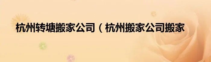 杭州转塘搬家公司（杭州搬家公司搬家