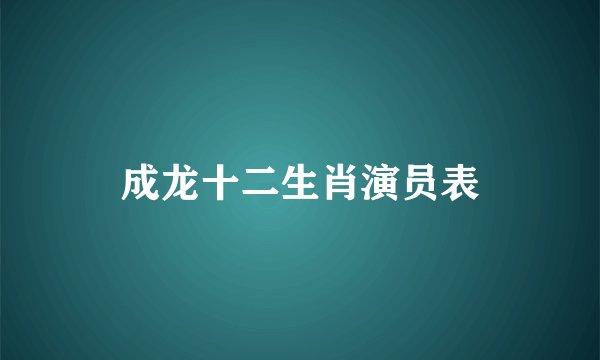 成龙十二生肖演员表