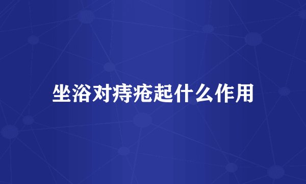 坐浴对痔疮起什么作用