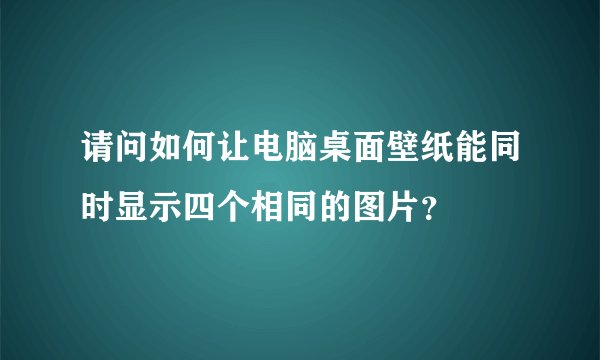 请问如何让电脑桌面壁纸能同时显示四个相同的图片?