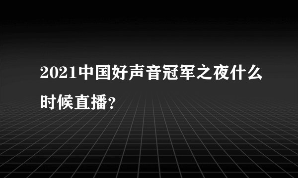 2021中国好声音冠军之夜什么时候直播？