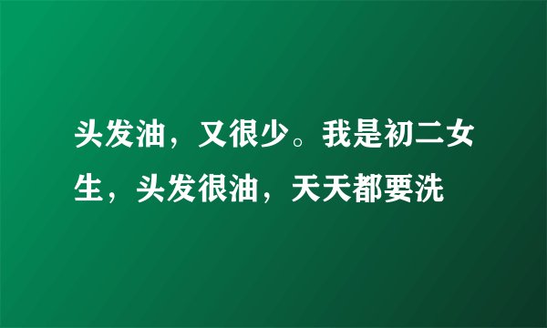 头发油，又很少。我是初二女生，头发很油，天天都要洗