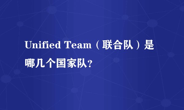 Unified Team（联合队）是哪几个国家队？