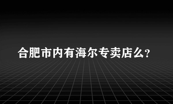 合肥市内有海尔专卖店么？