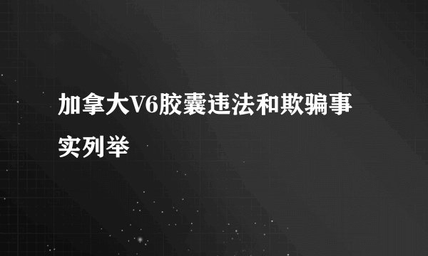 加拿大V6胶囊违法和欺骗事实列举