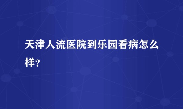 天津人流医院到乐园看病怎么样？