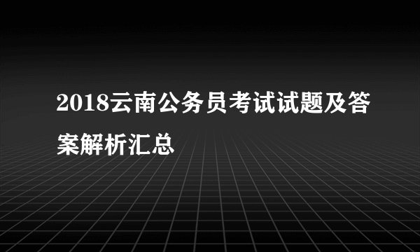 2018云南公务员考试试题及答案解析汇总