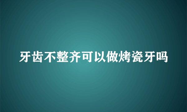 牙齿不整齐可以做烤瓷牙吗