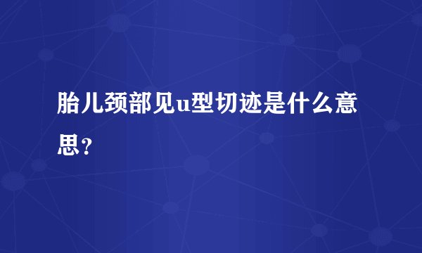 胎儿颈部见u型切迹是什么意思？