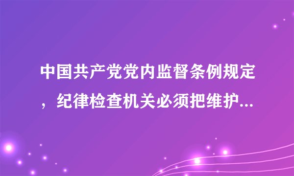 中国共产党党内监督条例规定,纪律检查机关必须把维护党的什么放在首位