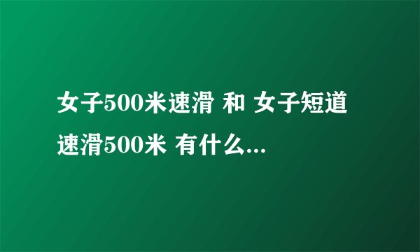 女子500米速滑 和 女子短道速滑500米 有什么不同？？？