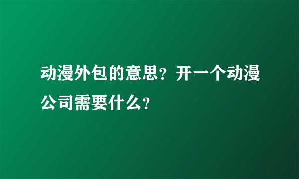 动漫外包的意思？开一个动漫公司需要什么？