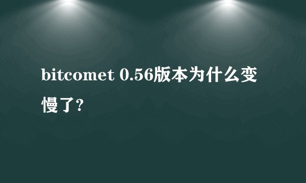 bitcomet 0.56版本为什么变慢了?