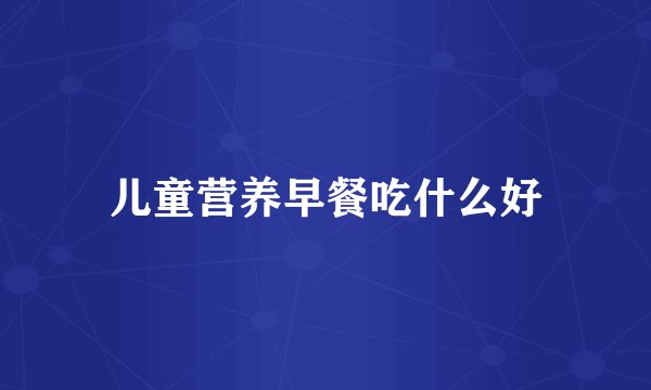 儿童营养早餐吃什么好