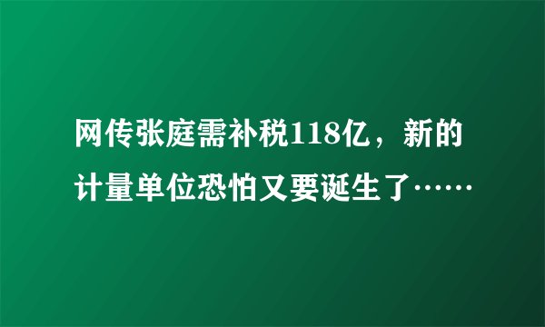网传张庭需补税118亿,新的计量单位恐怕又要诞生了……
