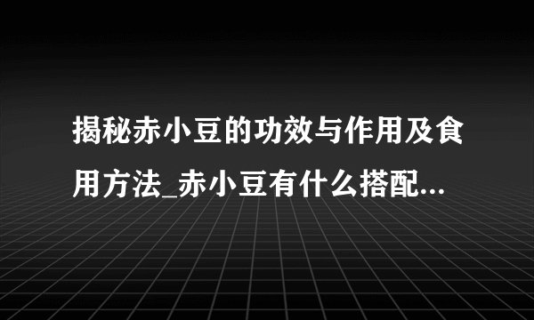 揭秘赤小豆的功效与作用及食用方法_赤小豆有什么搭配上的注意事项