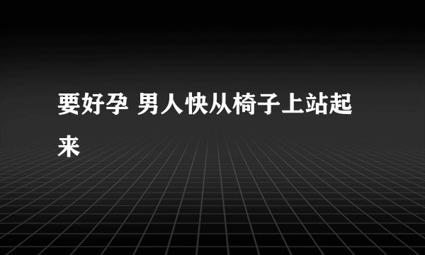 要好孕 男人快从椅子上站起来