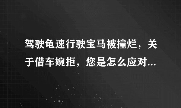 驾驶龟速行驶宝马被撞烂，关于借车婉拒，您是怎么应对呢？决绝又不伤感情？