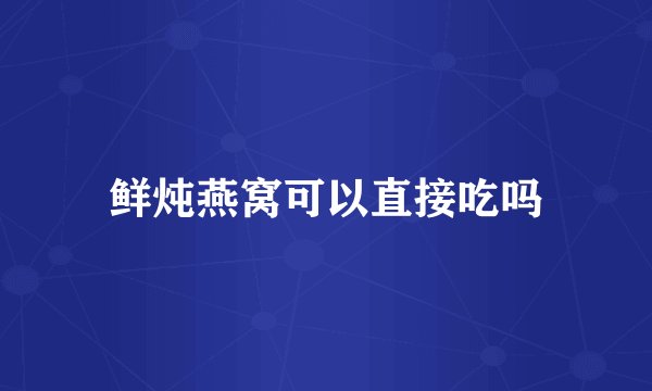 鲜炖燕窝可以直接吃吗