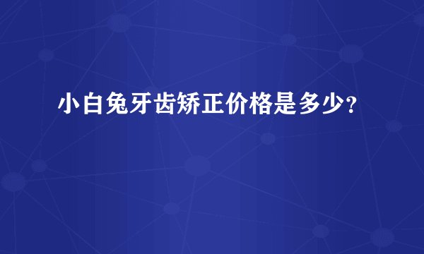 小白兔牙齿矫正价格是多少？
