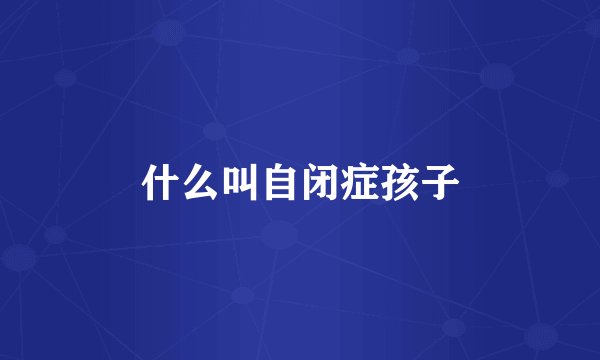 什么叫自闭症孩子