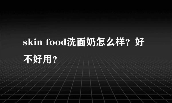 skin food洗面奶怎么样?好不好用?