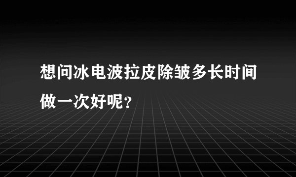 想问冰电波拉皮除皱多长时间做一次好呢？