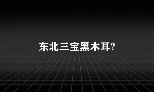 东北三宝黑木耳?