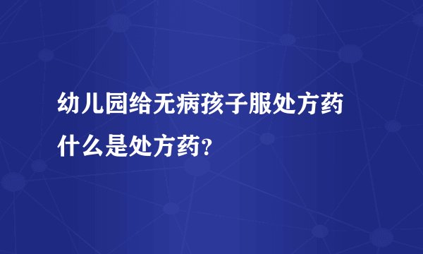 幼儿园给无病孩子服处方药 什么是处方药？