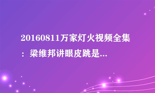 20160811万家灯火视频全集:梁维邦讲眼皮跳是什么原因