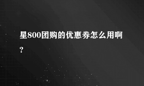 星800团购的优惠券怎么用啊？