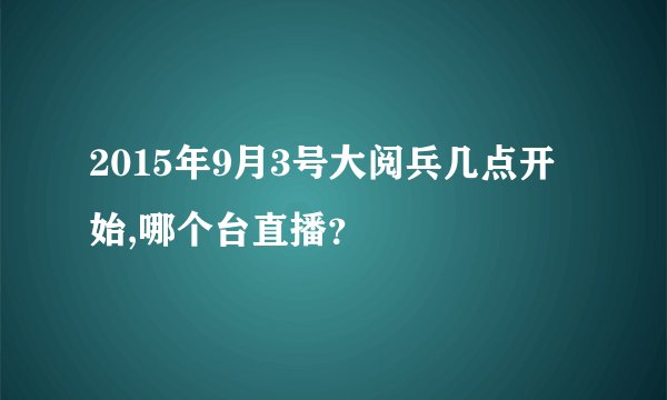 2015年9月3号大阅兵几点开始,哪个台直播？