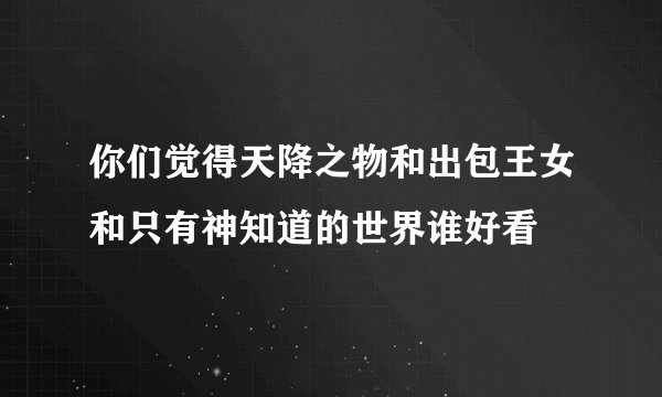 你们觉得天降之物和出包王女和只有神知道的世界谁好看