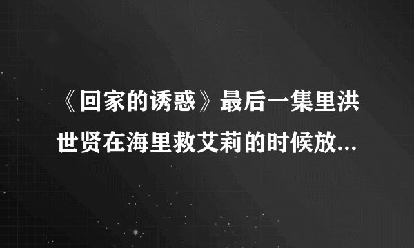 《回家的诱惑》最后一集里洪世贤在海里救艾莉的时候放的插曲歌名叫什么?