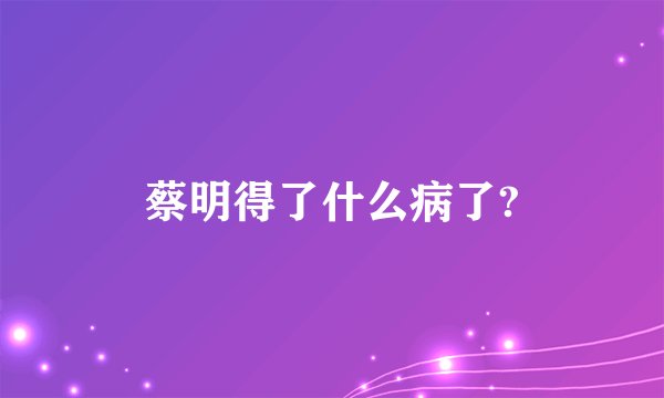 蔡明得了什么病了?