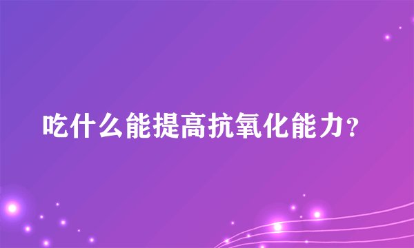 吃什么能提高抗氧化能力？