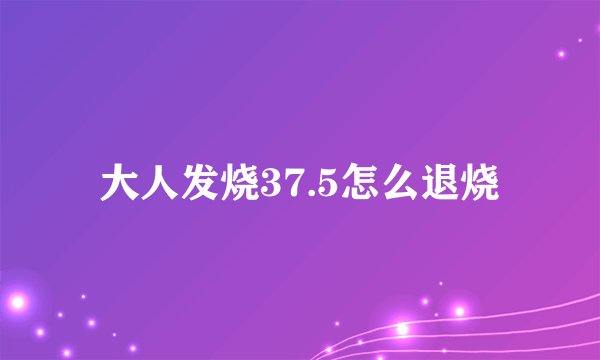 大人发烧37.5怎么退烧