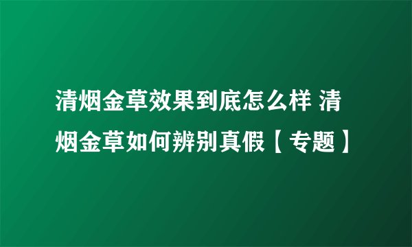 清烟金草效果到底怎么样 清烟金草如何辨别真假【专题】