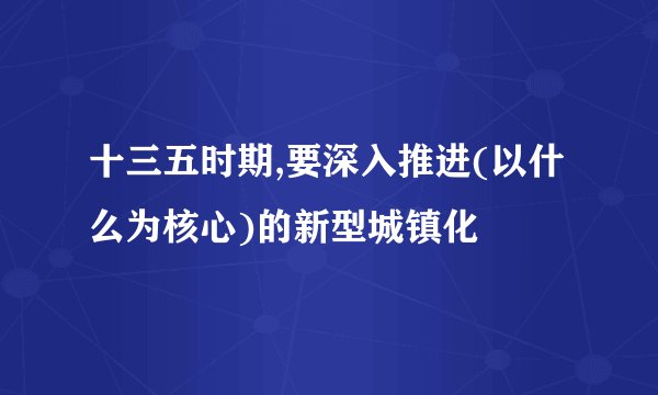 十三五时期,要深入推进(以什么为核心)的新型城镇化