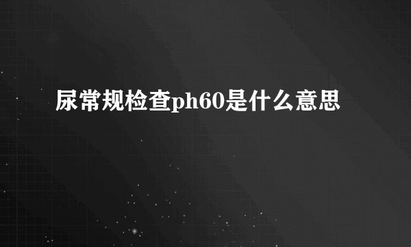 尿常规检查ph60是什么意思