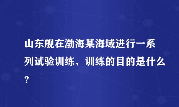 山东舰在渤海某海域进行一系列试验训练，训练的目的是什么？