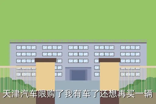天津汽车限购,天津汽车限购了我有车了还想再买一辆