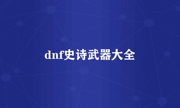 dnf史诗武器大全