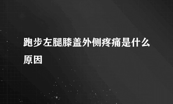 跑步左腿膝盖外侧疼痛是什么原因