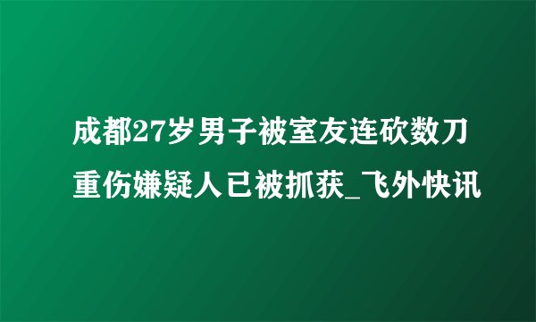 成都27岁男子被室友连砍数刀重伤嫌疑人已被抓获_飞外快讯