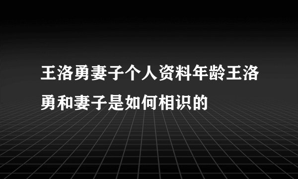 王洛勇妻子个人资料年龄王洛勇和妻子是如何相识的