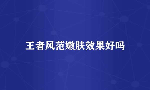 王者风范嫩肤效果好吗