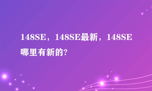 148SE，148SE最新，148SE哪里有新的?
